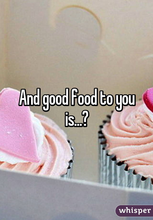 And good food to you is...?