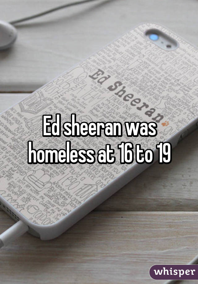 Ed sheeran was homeless at 16 to 19