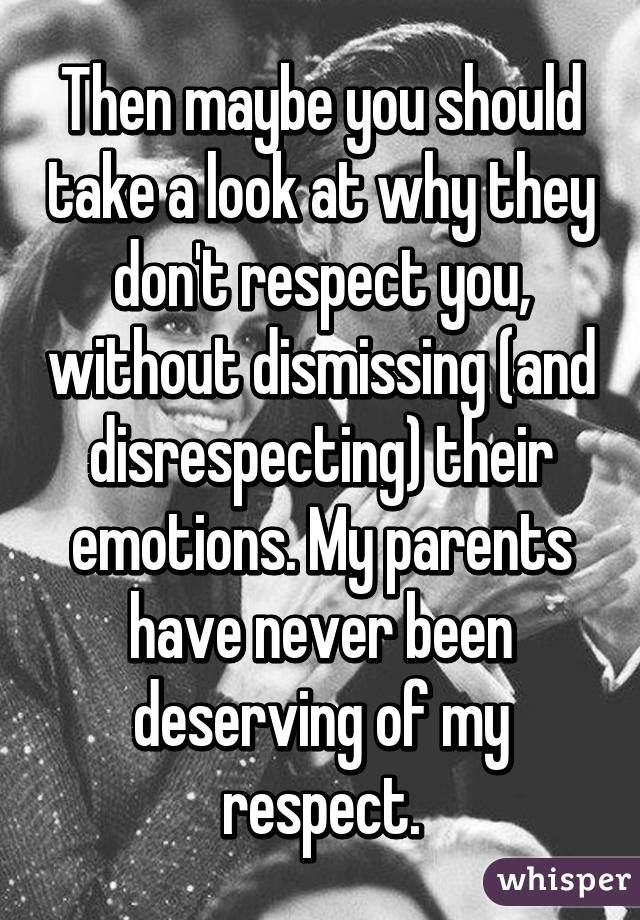 Then maybe you should take a look at why they don't respect you, without dismissing (and disrespecting) their emotions. My parents have never been deserving of my respect.