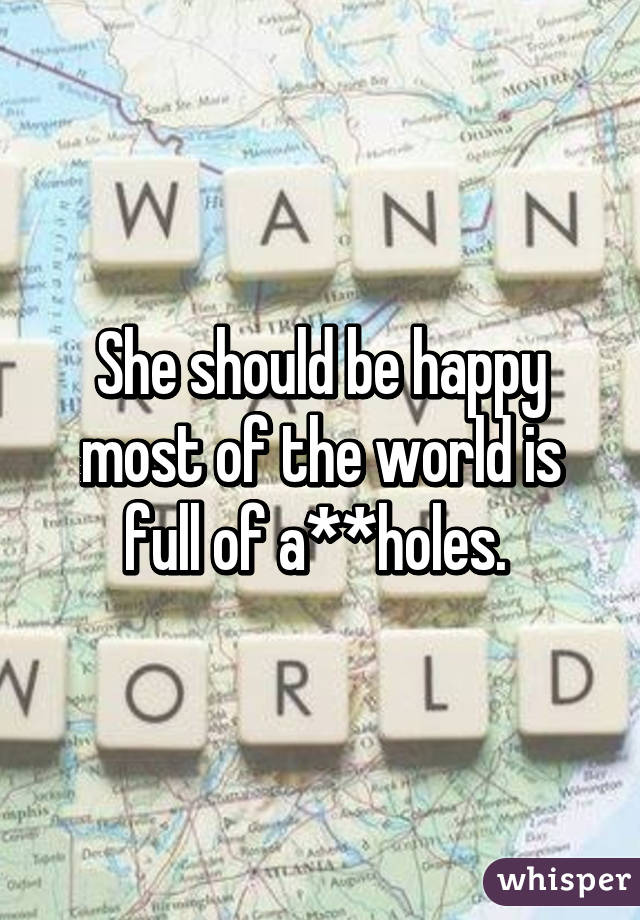 She should be happy most of the world is full of a**holes. 