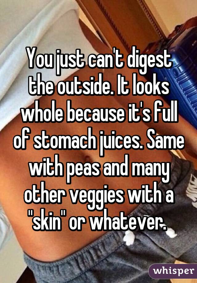 You just can't digest the outside. It looks whole because it's full of stomach juices. Same with peas and many other veggies with a "skin" or whatever. 