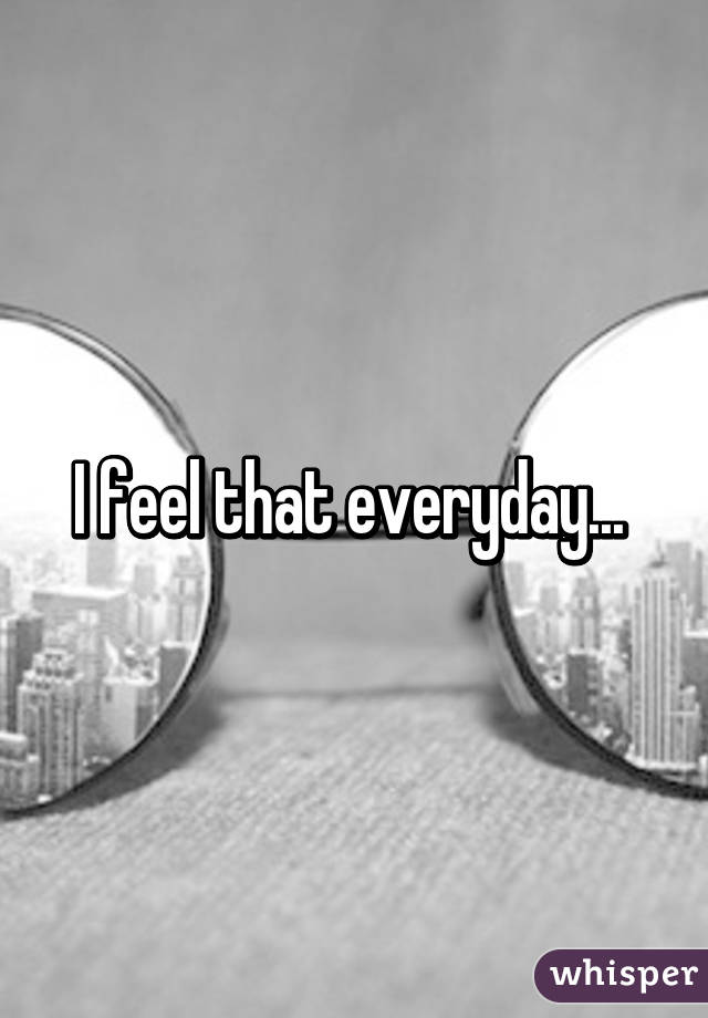 I feel that everyday... 