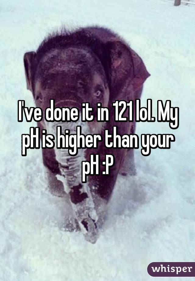 I've done it in 121 lol. My pH is higher than your pH :P