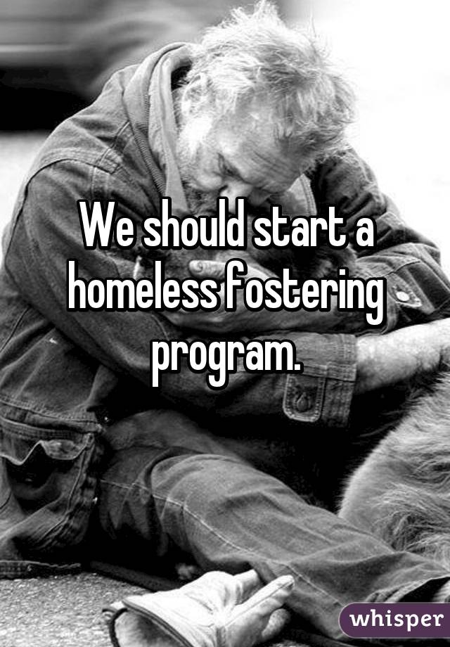 We should start a homeless fostering program.
