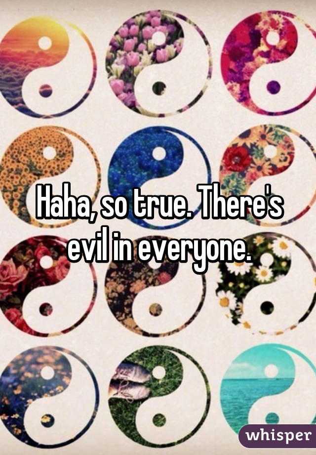 Haha, so true. There's evil in everyone.