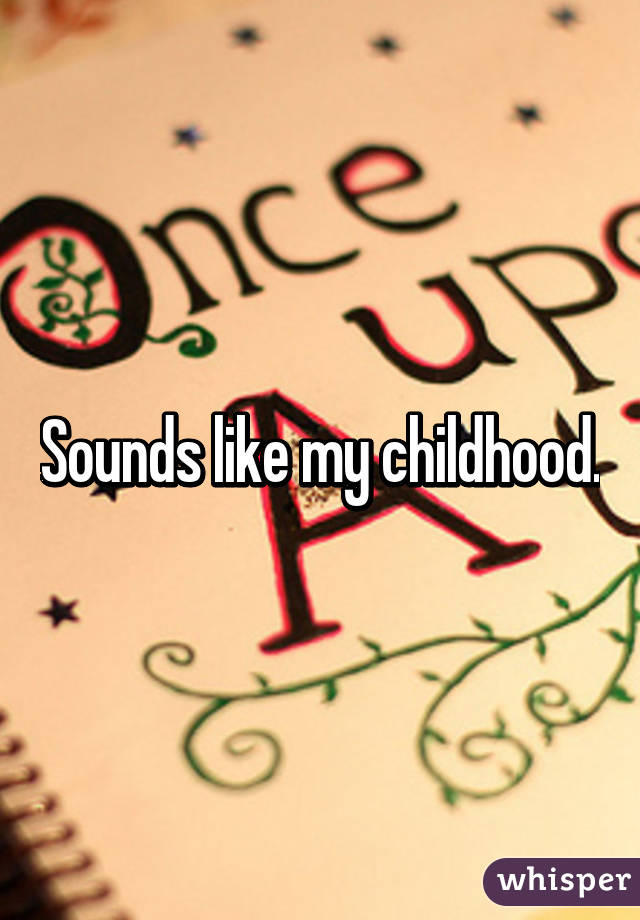 Sounds like my childhood.