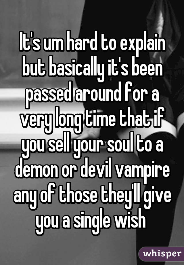 It's um hard to explain but basically it's been passed around for a very long time that if you sell your soul to a demon or devil vampire any of those they'll give you a single wish 