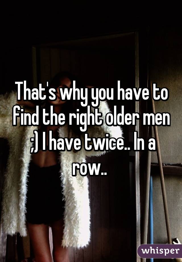 That's why you have to find the right older men  ;) I have twice.. In a row.. 