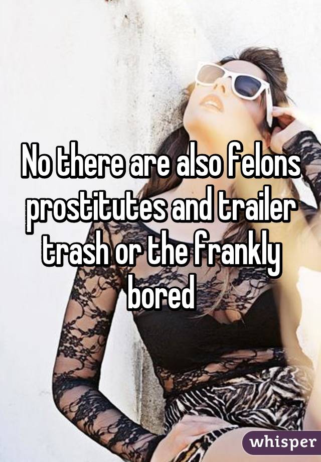 No there are also felons prostitutes and trailer trash or the frankly bored
