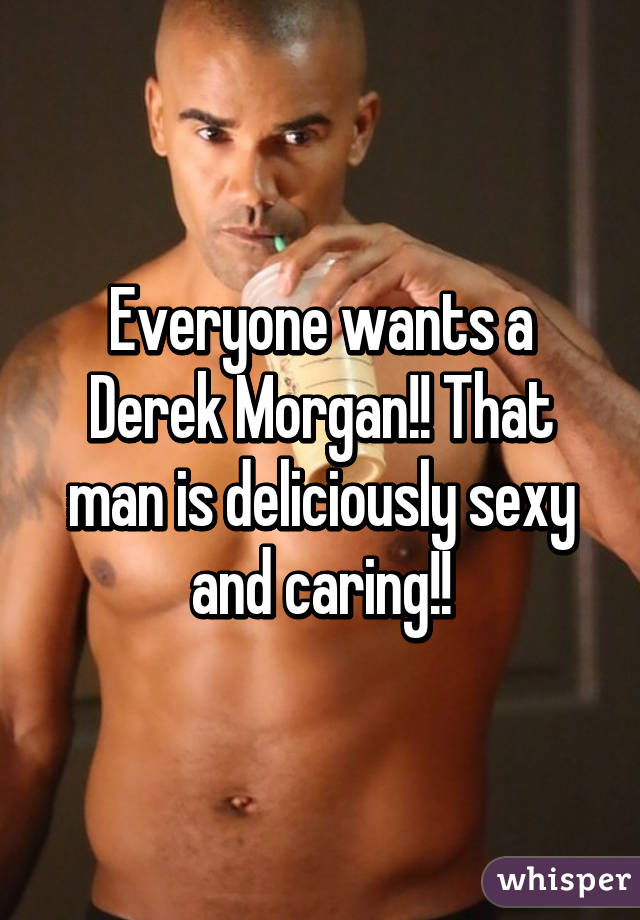 Everyone wants a Derek Morgan!! That man is deliciously sexy and caring!!