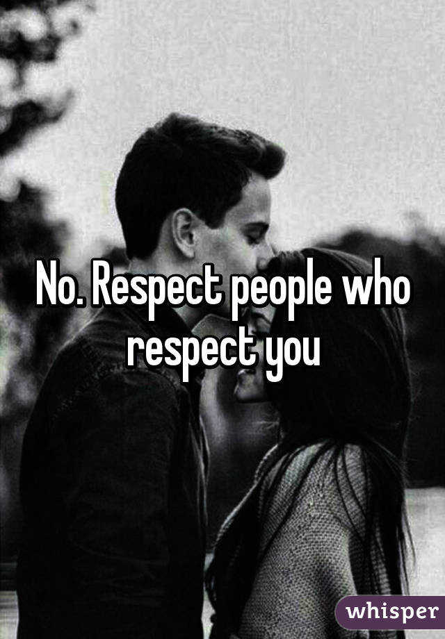 No. Respect people who respect you