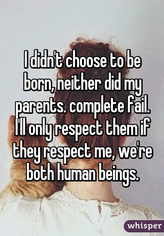 I didn't choose to be born, neither did my parents. complete fail. I'll only respect them if they respect me, we're both human beings.