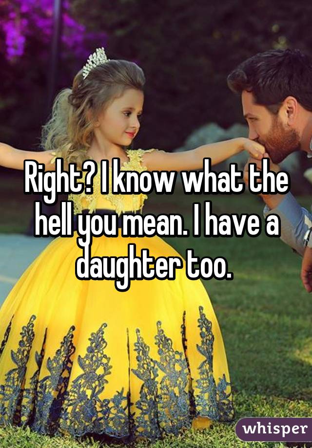 Right? I know what the hell you mean. I have a daughter too. 