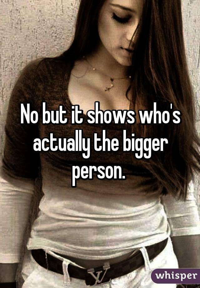 No but it shows who's actually the bigger person. 