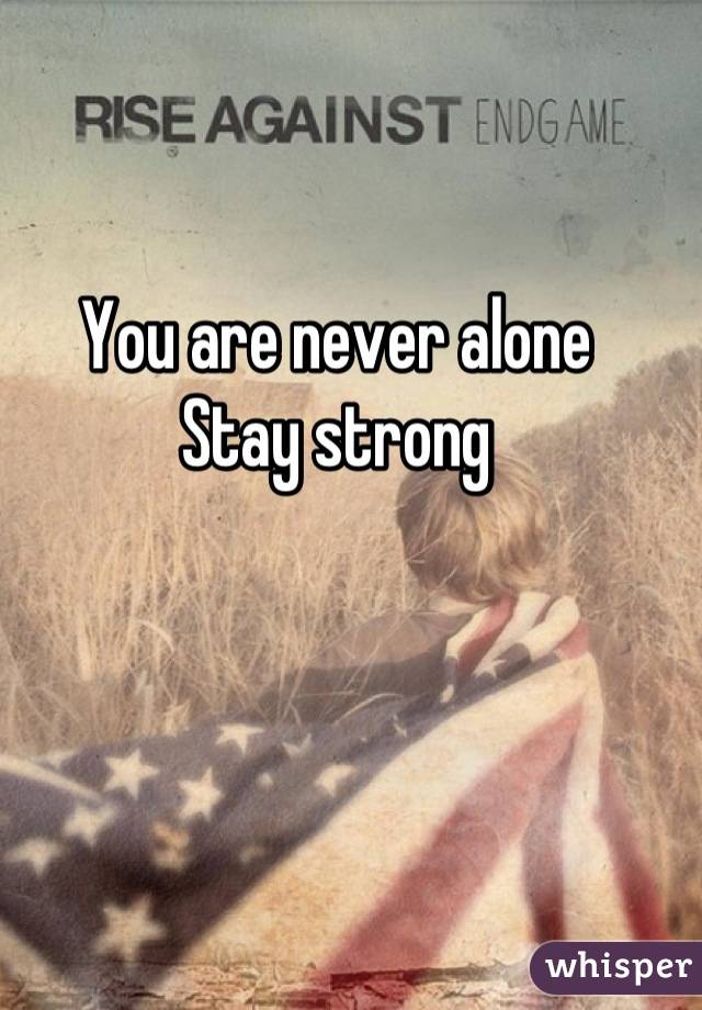 You are never alone 
Stay strong