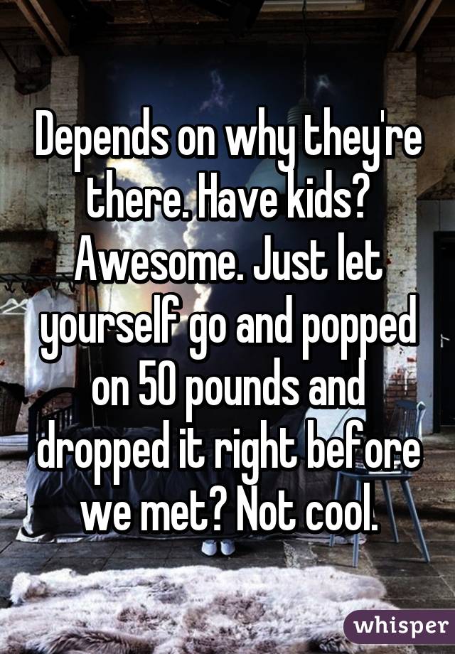 Depends on why they're there. Have kids? Awesome. Just let yourself go and popped on 50 pounds and dropped it right before we met? Not cool.