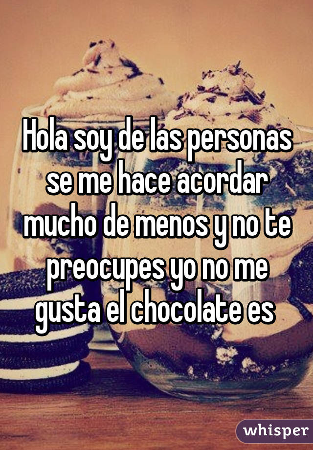 Hola soy de las personas se me hace acordar mucho de menos y no te preocupes yo no me gusta el chocolate es 