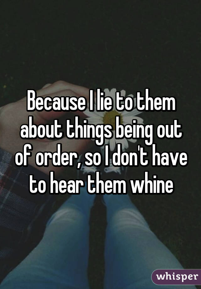 Because I lie to them about things being out of order, so I don't have to hear them whine