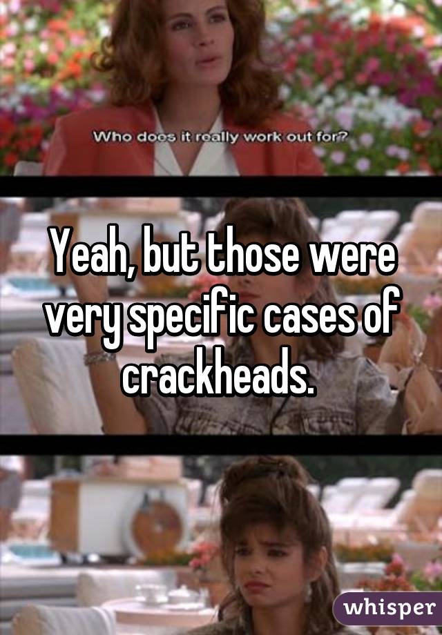 Yeah, but those were very specific cases of crackheads. 