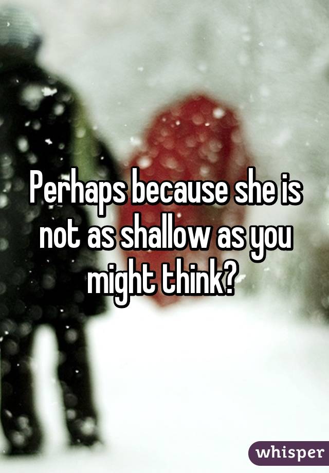 Perhaps because she is not as shallow as you might think? 