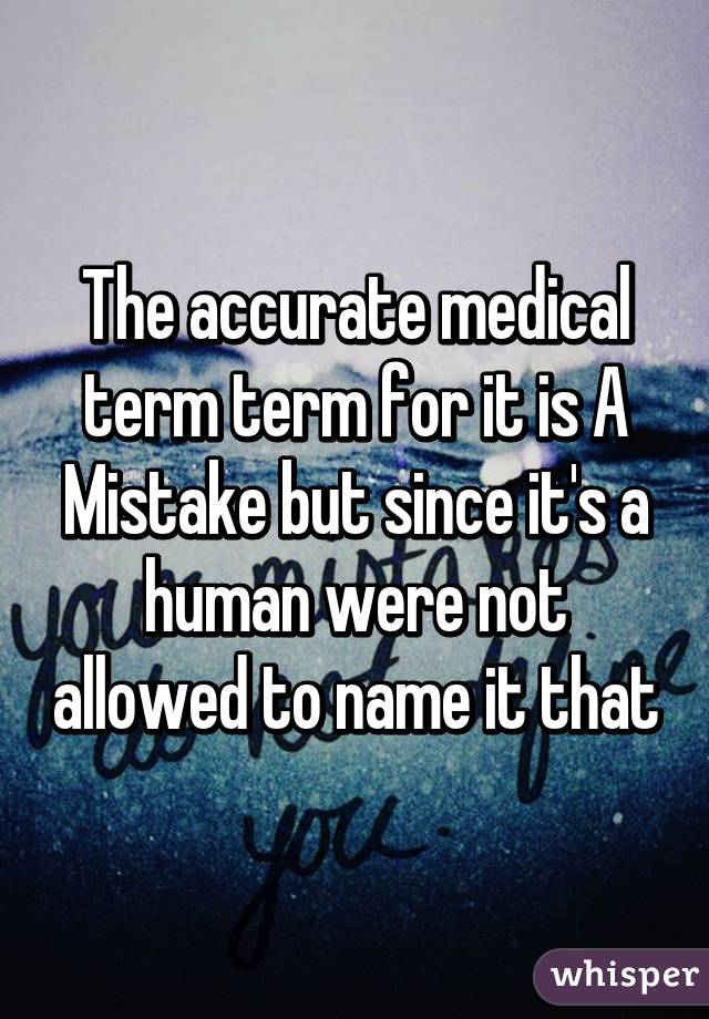 The accurate medical term term for it is A Mistake but since it's a human were not allowed to name it that