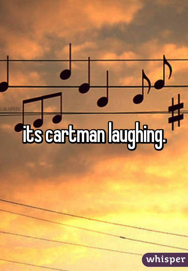 its cartman laughing.