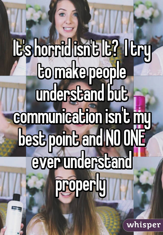 It's horrid isn't It?  I try to make people understand but communication isn't my best point and NO ONE ever understand properly 