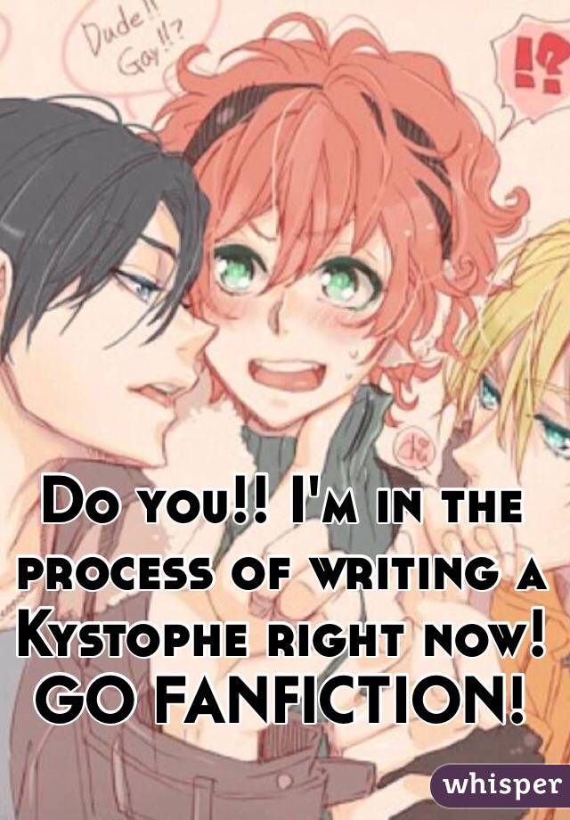 Do you!! I'm in the process of writing a Kystophe right now! GO FANFICTION!