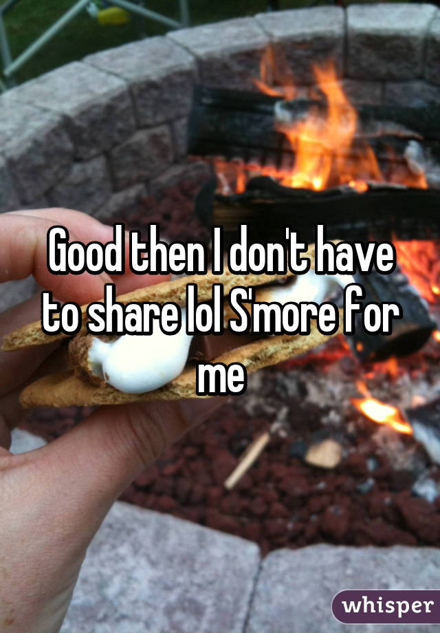 Good then I don't have to share lol S'more for me