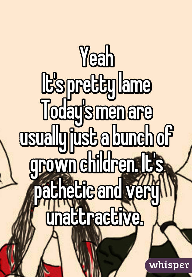 Yeah
It's pretty lame
Today's men are usually just a bunch of grown children. It's pathetic and very unattractive. 