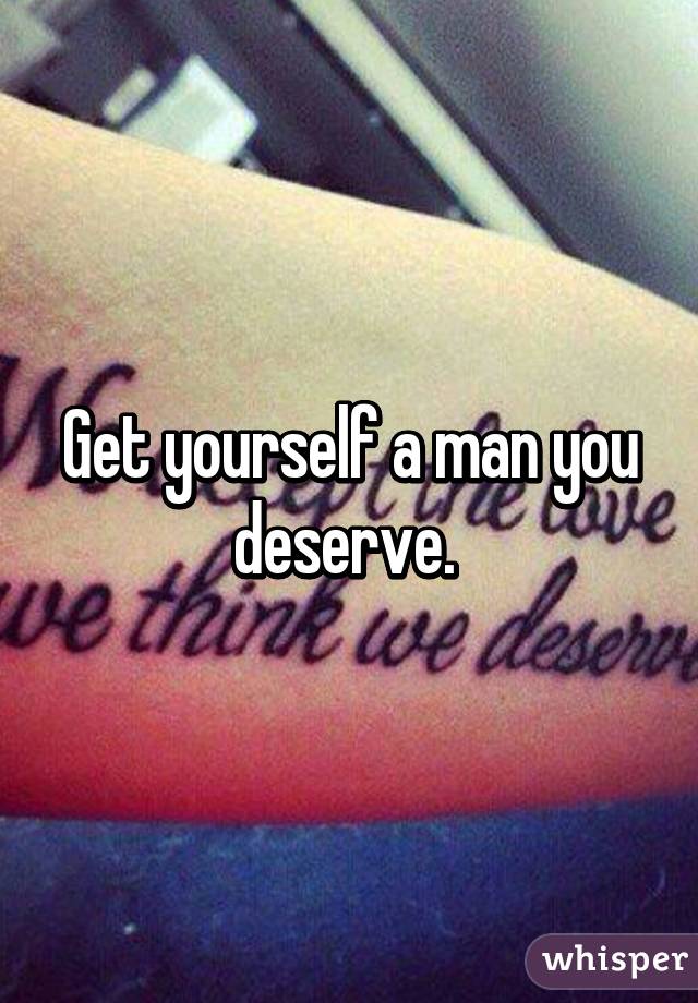 Get yourself a man you deserve. 