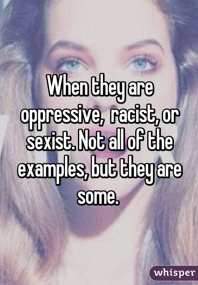 When they are oppressive,  racist, or sexist. Not all of the examples, but they are some. 