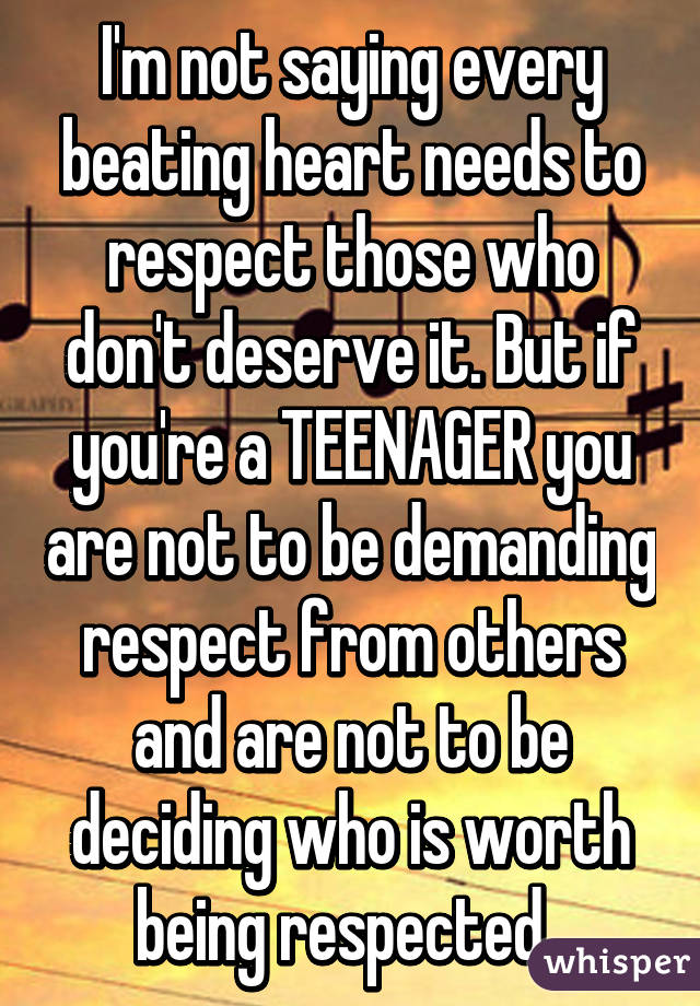 I'm not saying every beating heart needs to respect those who don't deserve it. But if you're a TEENAGER you are not to be demanding respect from others and are not to be deciding who is worth being respected. 