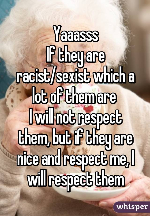 Yaaasss
If they are racist/sexist which a lot of them are 
I will not respect them, but if they are nice and respect me, I will respect them