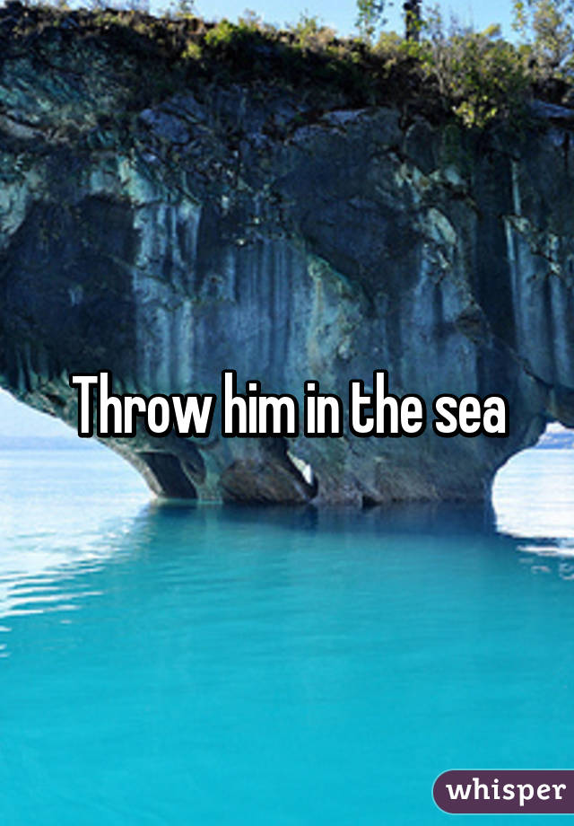 Throw him in the sea