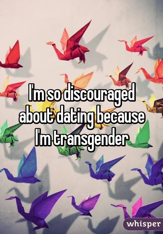 I'm so discouraged about dating because I'm transgender
