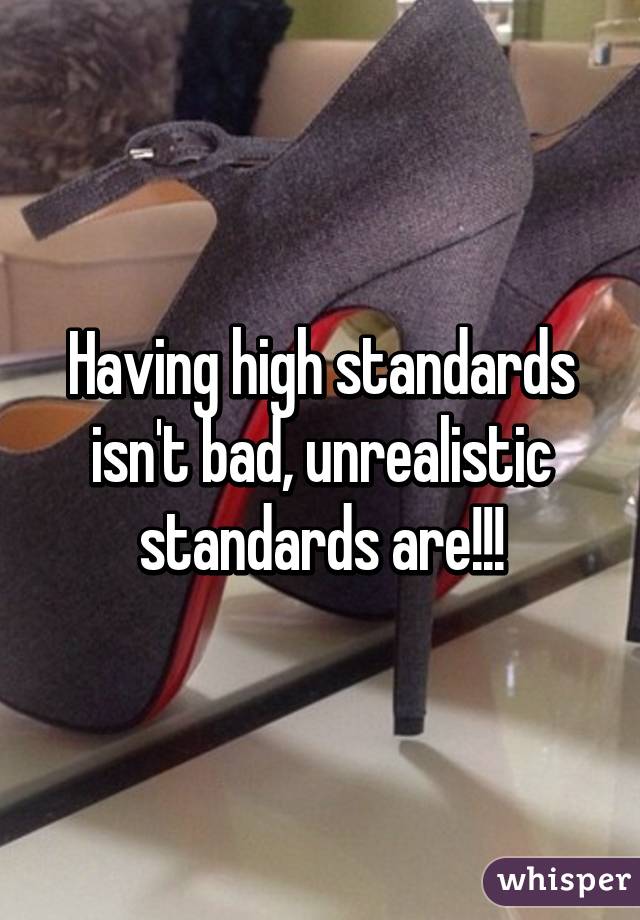 Having high standards isn't bad, unrealistic standards are!!!