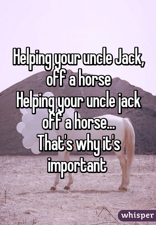 Helping your uncle Jack, off a horse
Helping your uncle jack off a horse...
That's why it's important 