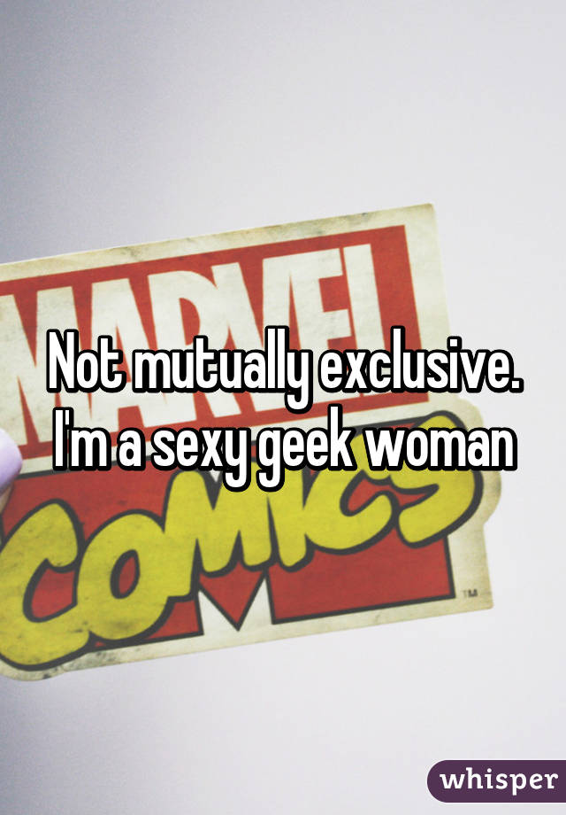 Not mutually exclusive. I'm a sexy geek woman