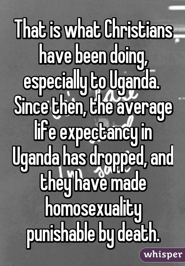 That is what Christians have been doing, especially to Uganda.  Since then, the average life expectancy in Uganda has dropped, and they have made homosexuality punishable by death.