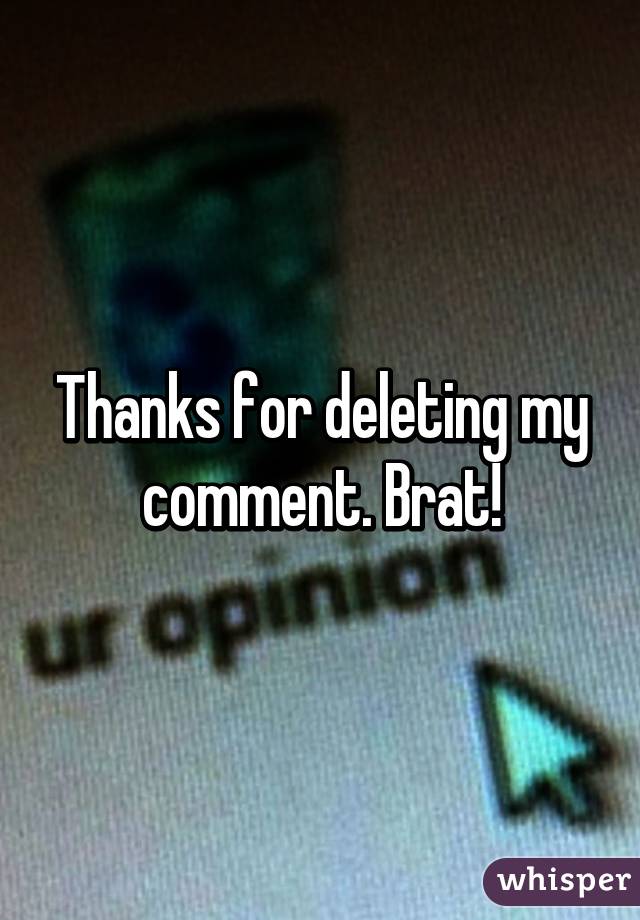 Thanks for deleting my comment. Brat!