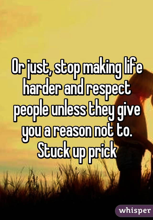 Or just, stop making life harder and respect people unless they give you a reason not to. Stuck up prick