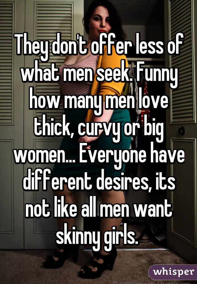 They don't offer less of what men seek. Funny how many men love thick, curvy or big women... Everyone have different desires, its not like all men want skinny girls. 