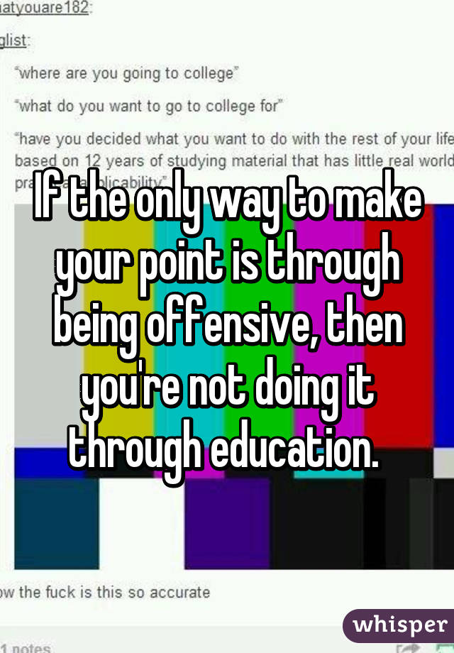 If the only way to make your point is through being offensive, then you're not doing it through education. 