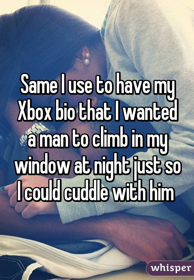 Same I use to have my Xbox bio that I wanted a man to climb in my window at night just so I could cuddle with him 