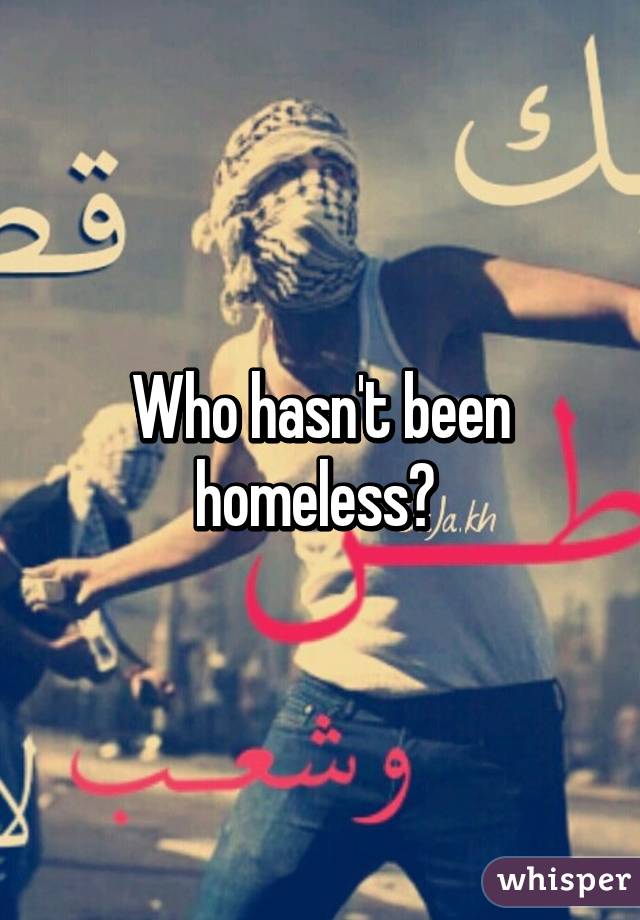 Who hasn't been homeless? 