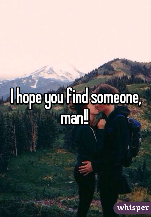 I hope you find someone, man!! 