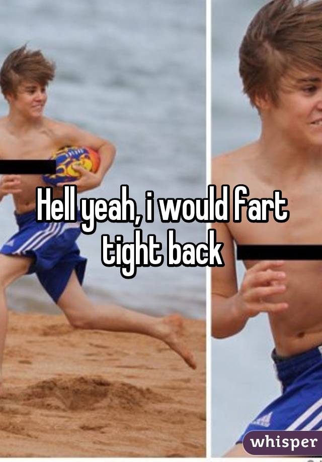 Hell yeah, i would fart tight back