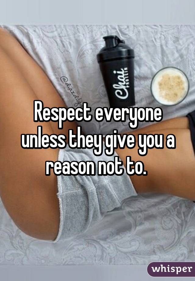 Respect everyone unless they give you a reason not to. 