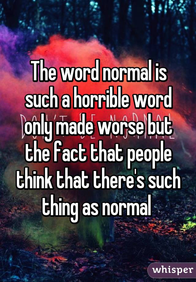 The word normal is such a horrible word only made worse but the fact that people think that there's such thing as normal 